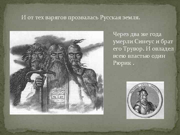 И от тех варягов прозвалась Русская земля. Через два же года умерли Синеус и