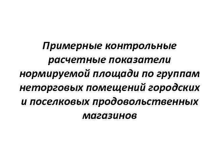 Примерные контрольные расчетные показатели нормируемой площади по группам неторговых помещений городских и поселковых продовольственных