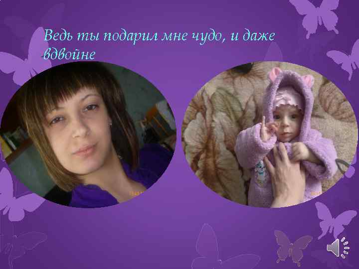 Ведь ты подарил мне чудо, и даже вдвойне 