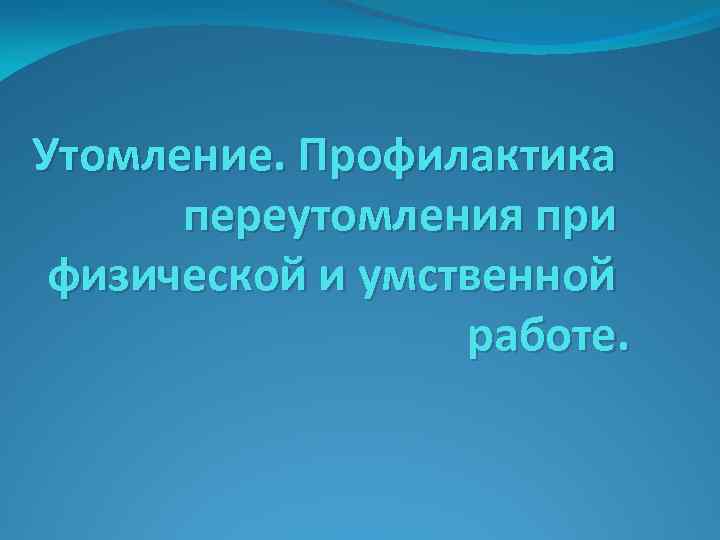 Утомление. Профилактика переутомления при физической и умственной работе. 