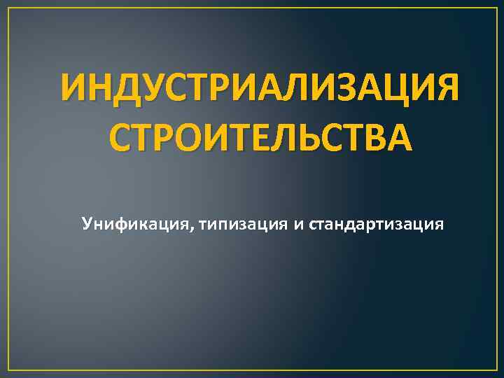 ИНДУСТРИАЛИЗАЦИЯ СТРОИТЕЛЬСТВА Унификация, типизация и стандартизация 