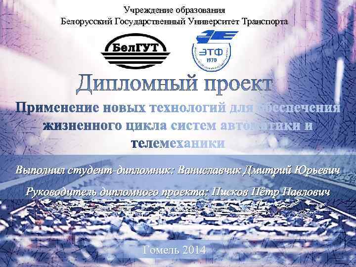 Учреждение образования Белорусский Государственный Университет Транспорта Выполнил студент-дипломник: Ваниславчик Дмитрий Юрьевич Руководитель дипломного проекта: