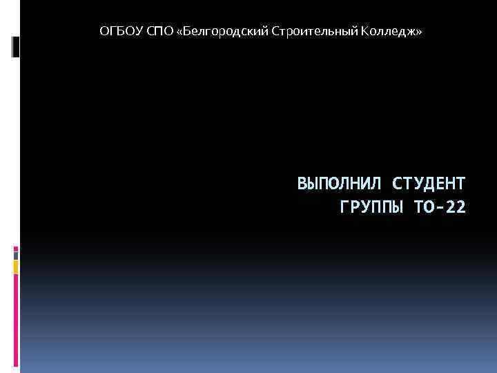 ОГБОУ СПО «Белгородский Строительный Колледж» ВЫПОЛНИЛ СТУДЕНТ ГРУППЫ ТО-22 