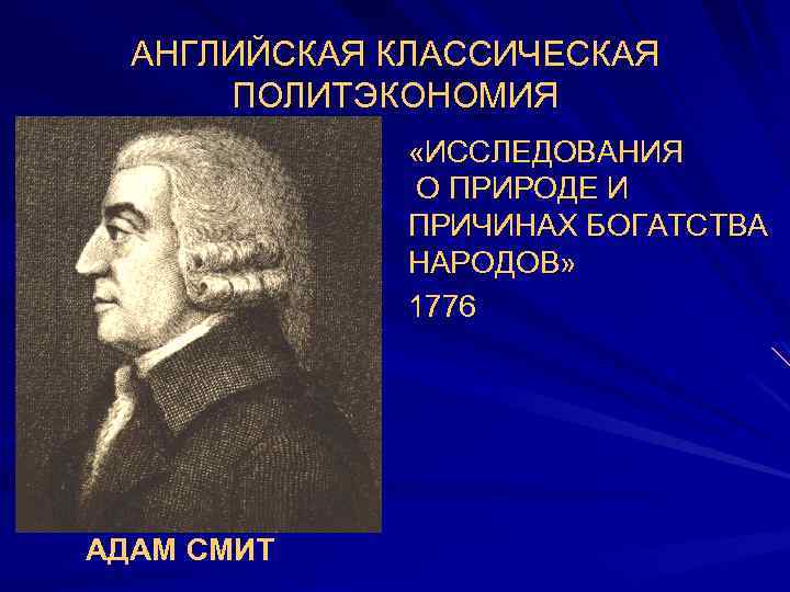 АНГЛИЙСКАЯ КЛАССИЧЕСКАЯ ПОЛИТЭКОНОМИЯ «ИССЛЕДОВАНИЯ О ПРИРОДЕ И ПРИЧИНАХ БОГАТСТВА НАРОДОВ» 1776 АДАМ СМИТ 