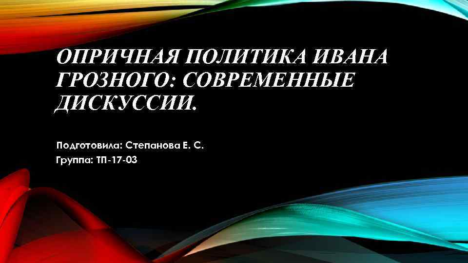 ОПРИЧНАЯ ПОЛИТИКА ИВАНА ГРОЗНОГО: СОВРЕМЕННЫЕ ДИСКУССИИ. Подготовила: Степанова Е. С. Группа: ТП-17 -03 