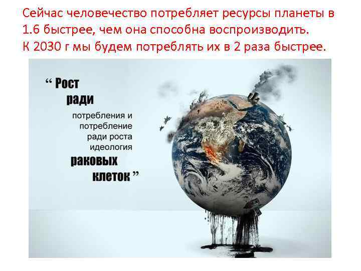 Сейчас человечество потребляет ресурсы планеты в 1. 6 быстрее, чем она способна воспроизводить. К