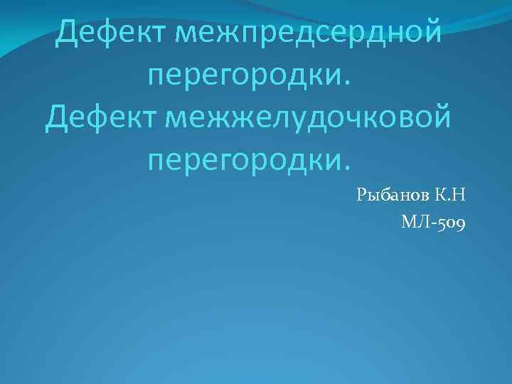 Дефект межпредсердной перегородки. Дефект межжелудочковой перегородки. Рыбанов К. Н МЛ-509 