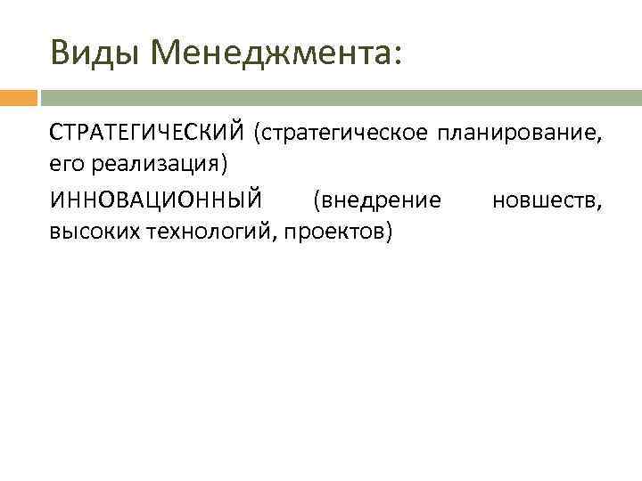 Виды Менеджмента: СТРАТЕГИЧЕСКИЙ (стратегическое планирование, его реализация) ИННОВАЦИОННЫЙ (внедрение новшеств, высоких технологий, проектов) 