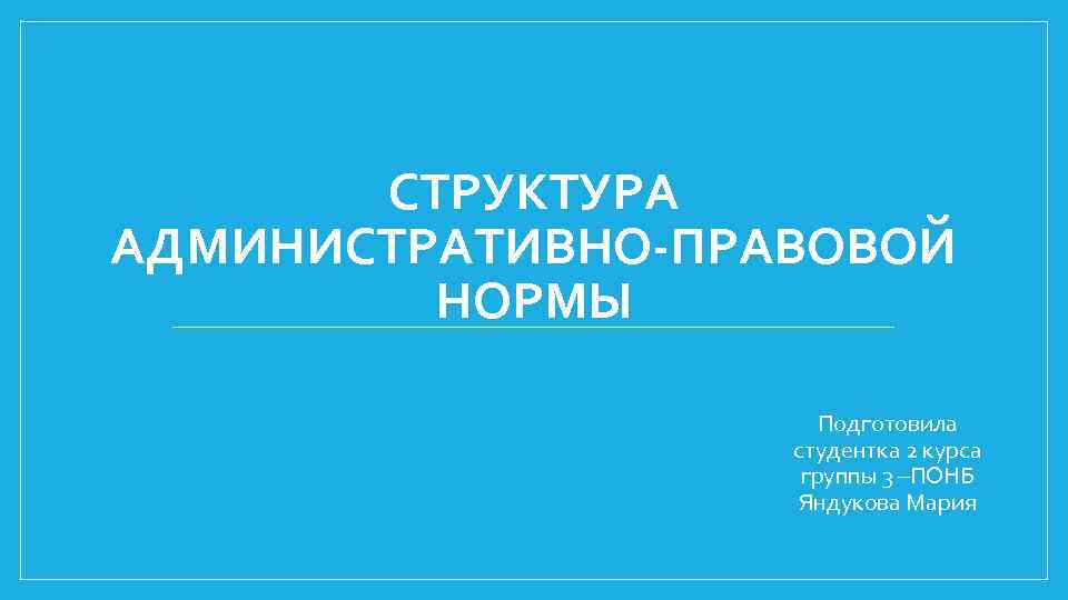 СТРУКТУРА АДМИНИСТРАТИВНО-ПРАВОВОЙ НОРМЫ Подготовила студентка 2 курса группы 3 –ПОНБ Яндукова Мария 