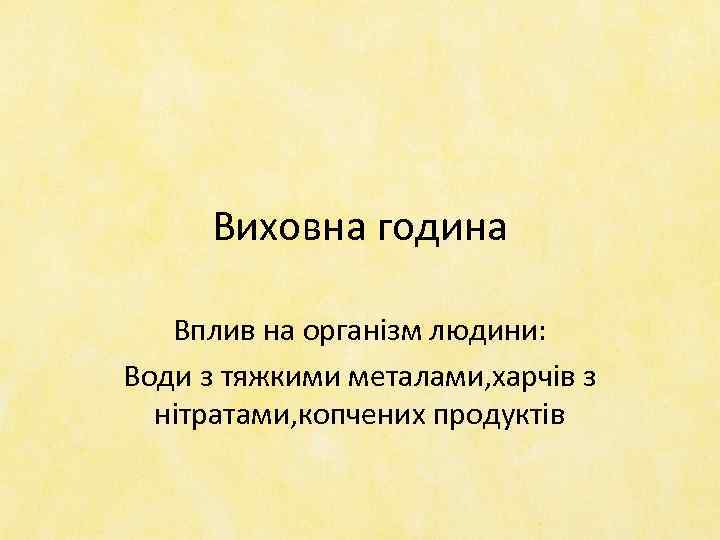 Виховна година Вплив на організм людини: Води з тяжкими металами, харчів з нітратами, копчених