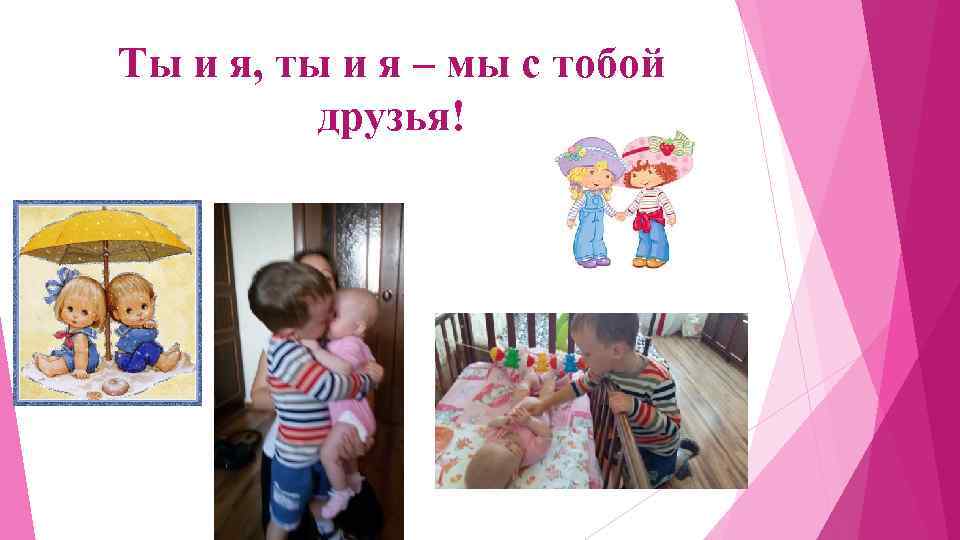 Ты и я, ты и я – мы с тобой друзья! 