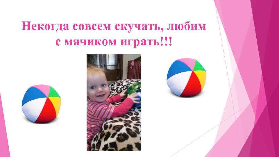 Некогда совсем скучать, любим с мячиком играть!!! 