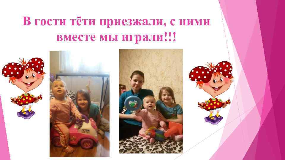 В гости тёти приезжали, с ними вместе мы играли!!! 
