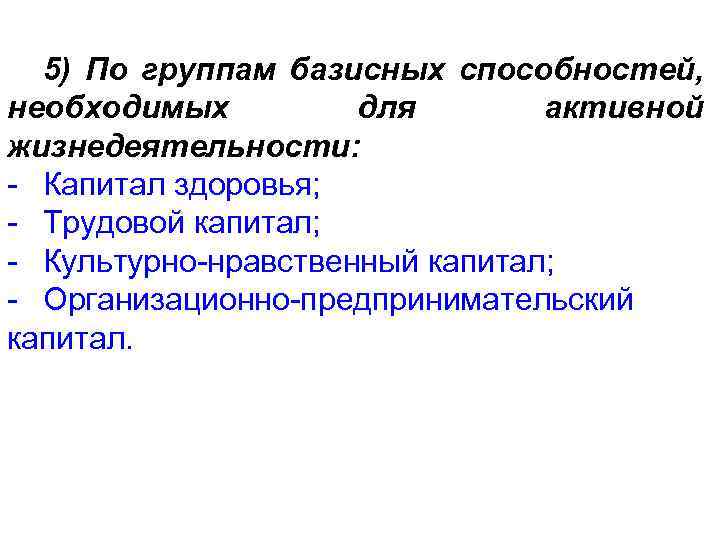 5) По группам базисных способностей, необходимых для активной жизнедеятельности: - Капитал здоровья; - Трудовой