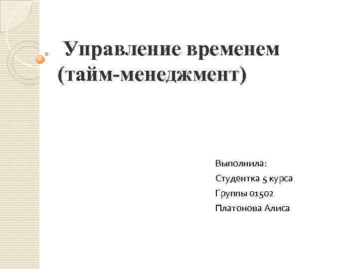 Управление временем (тайм-менеджмент) Выполнила: Студентка 5 курса Группы 01502 Платонова Алиса 