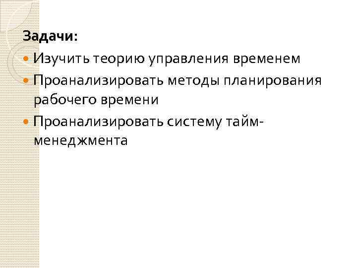 Задачи: Изучить теорию управления временем Проанализировать методы планирования рабочего времени Проанализировать систему таймменеджмента 