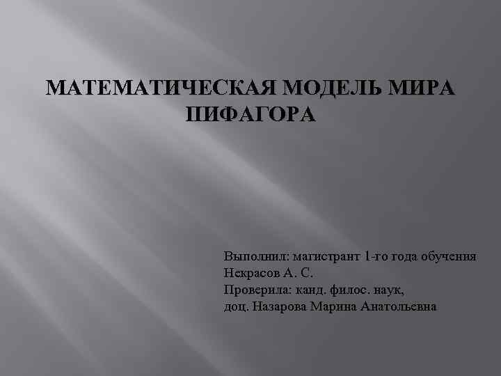 МАТЕМАТИЧЕСКАЯ МОДЕЛЬ МИРА ПИФАГОРА Выполнил: магистрант 1 -го года обучения Некрасов А. С. Проверила: