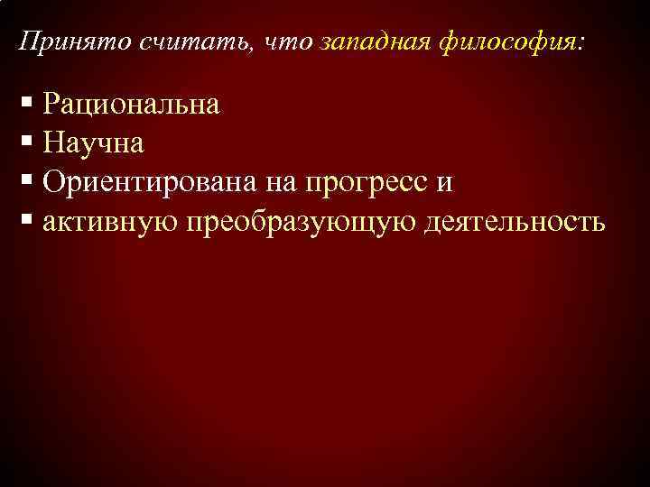 Принято считать, что западная философия: § Рациональна § Научна § Ориентирована на прогресс и