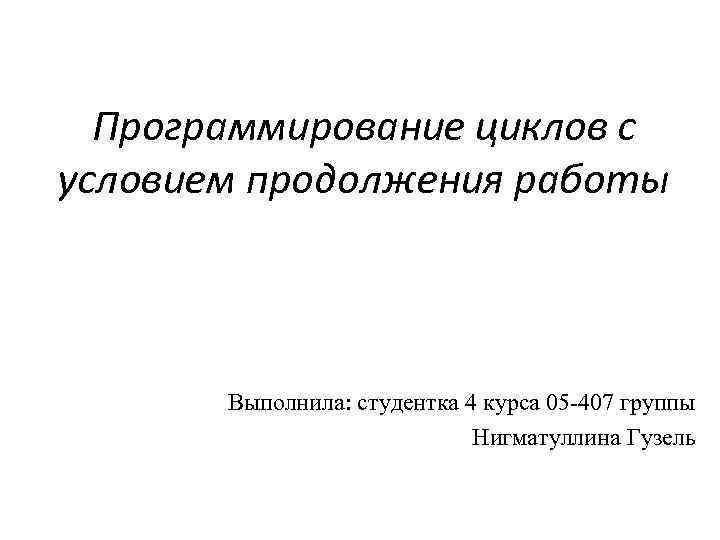 Программирование циклов с условием продолжения работы Выполнила: студентка 4 курса 05 -407 группы Нигматуллина
