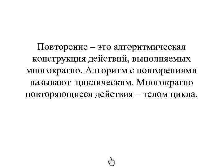 Повторение – это алгоритмическая конструкция действий, выполняемых многократно. Алгоритм с повторениями называют циклическим. Многократно