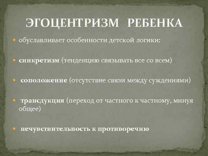 ЭГОЦЕНТРИЗМ РЕБЕНКА обуславливает особенности детской логики: синкретизм (тенденцию связывать все со всем) соположение (отсутствие