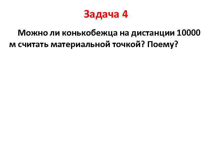 Задача 4 Можно ли конькобежца на дистанции 10000 м считать материальной точкой? Поему? 
