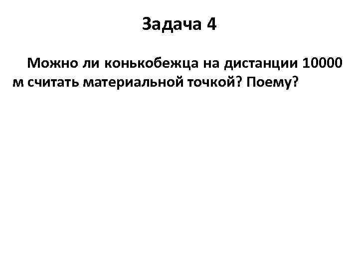 Задача 4 Можно ли конькобежца на дистанции 10000 м считать материальной точкой? Поему? 