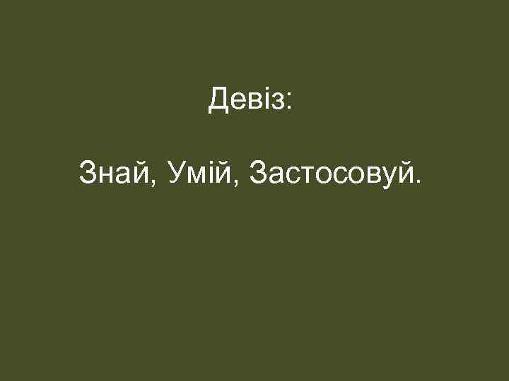 Девіз: Знай, Умій, Застосовуй. 