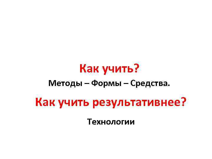 Как учить? Методы – Формы – Средства. Как учить результативнее? Технологии 