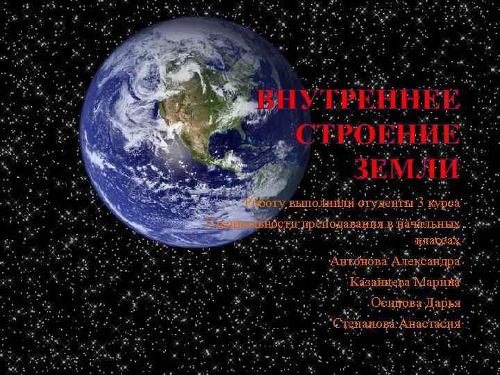 ВНУТРЕННЕЕ СТРОЕНИЕ ЗЕМЛИ Работу выполнили студенты 3 курса Специальности преподавания в начальных классах Антонова