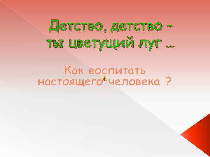 Детство, детство – ты цветущий луг … Как воспитать настоящего человека ? 