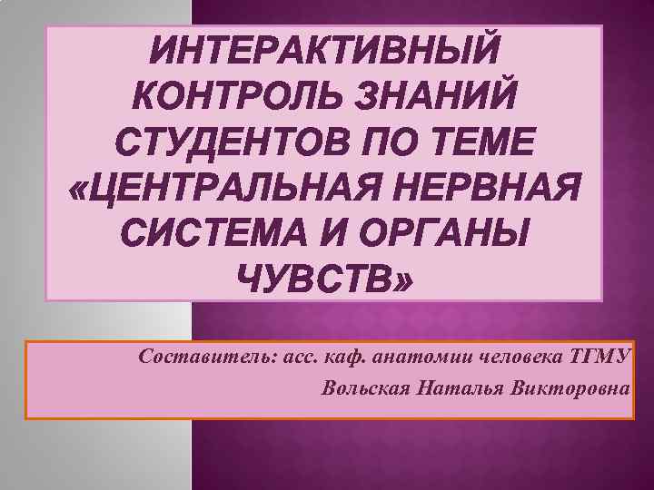 ИНТЕРАКТИВНЫЙ КОНТРОЛЬ ЗНАНИЙ СТУДЕНТОВ ПО ТЕМЕ «ЦЕНТРАЛЬНАЯ НЕРВНАЯ СИСТЕМА И ОРГАНЫ ЧУВСТВ» Составитель: асс.