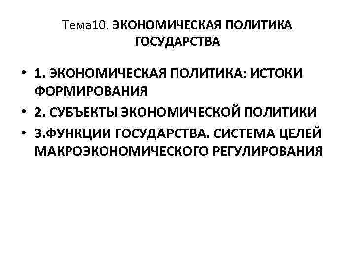 Тема 10. ЭКОНОМИЧЕСКАЯ ПОЛИТИКА ГОСУДАРСТВА • 1. ЭКОНОМИЧЕСКАЯ ПОЛИТИКА: ИСТОКИ ФОРМИРОВАНИЯ • 2. СУБЪЕКТЫ