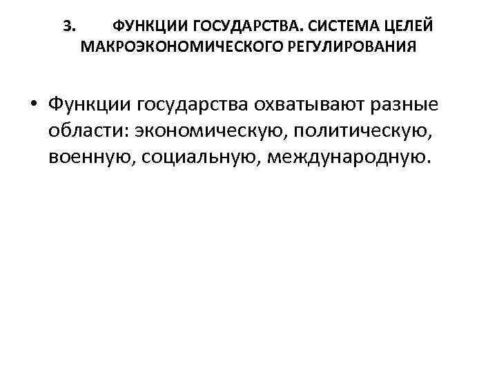 3. ФУНКЦИИ ГОСУДАРСТВА. СИСТЕМА ЦЕЛЕЙ МАКРОЭКОНОМИЧЕСКОГО РЕГУЛИРОВАНИЯ • Функции государства охватывают разные области: экономическую,