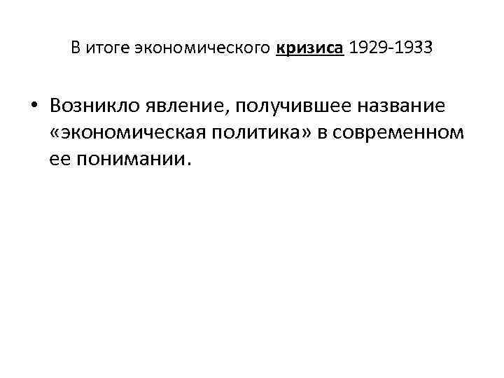 В итоге экономического кризиса 1929 -1933 • Возникло явление, получившее название «экономическая политика» в