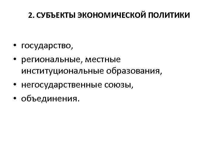 2. СУБЪЕКТЫ ЭКОНОМИЧЕСКОЙ ПОЛИТИКИ • государство, • региональные, местные институциональные образования, • негосударственные союзы,