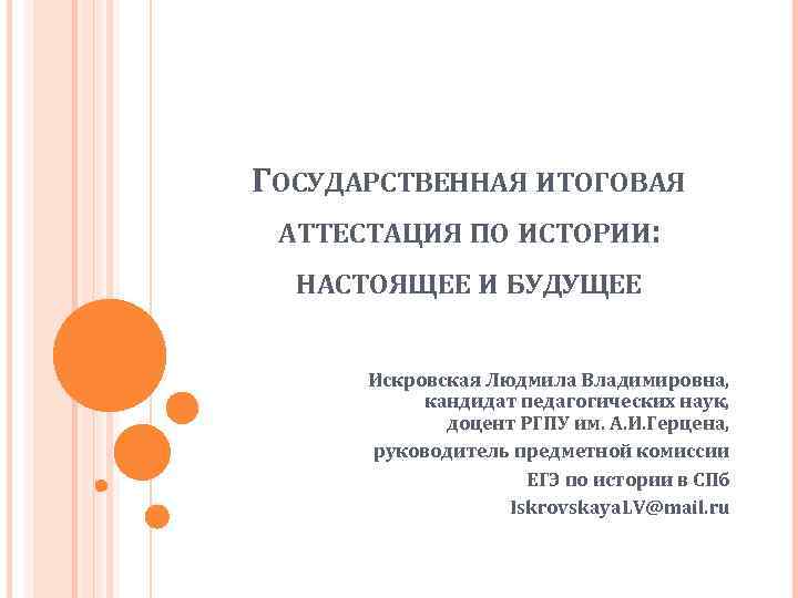 ГОСУДАРСТВЕННАЯ ИТОГОВАЯ АТТЕСТАЦИЯ ПО ИСТОРИИ: НАСТОЯЩЕЕ И БУДУЩЕЕ Искровская Людмила Владимировна, кандидат педагогических наук,