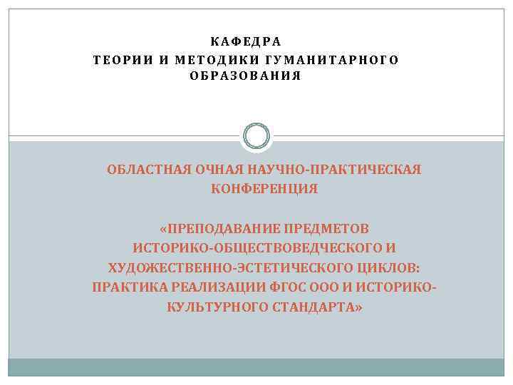 КАФЕДРА ТЕОРИИ И МЕТОДИКИ ГУМАНИТАРНОГО ОБРАЗОВАНИЯ ОБЛАСТНАЯ ОЧНАЯ НАУЧНО-ПРАКТИЧЕСКАЯ КОНФЕРЕНЦИЯ «ПРЕПОДАВАНИЕ ПРЕДМЕТОВ ИСТОРИКО-ОБЩЕСТВОВЕДЧЕСКОГО И