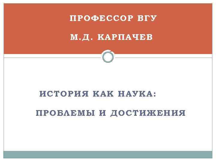 1. ПРОФЕССОР ВГУ 2. М. Д. КАРПАЧЕВ 1. ИСТОРИЯ КАК НАУКА: ПРОБЛЕМЫ И ДОСТИЖЕНИЯ