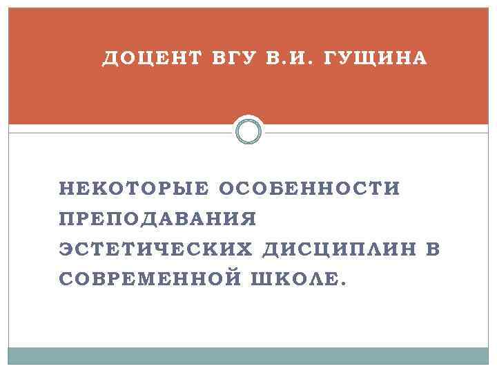 1. ДОЦЕНТ ВГУ В. И. ГУЩИНА 1. НЕКОТОРЫЕ ОСОБЕННОСТИ ПРЕПОДАВАНИЯ ЭСТЕТИЧЕСКИХ ДИСЦИПЛИН В СОВРЕМЕННОЙ