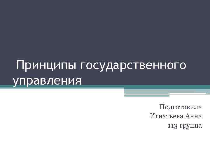 Принципы государственного управления Подготовила Игнатьева Анна 113 группа 