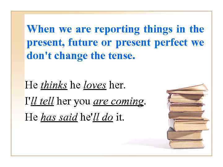 When we are reporting things in the present, future or present perfect we don't