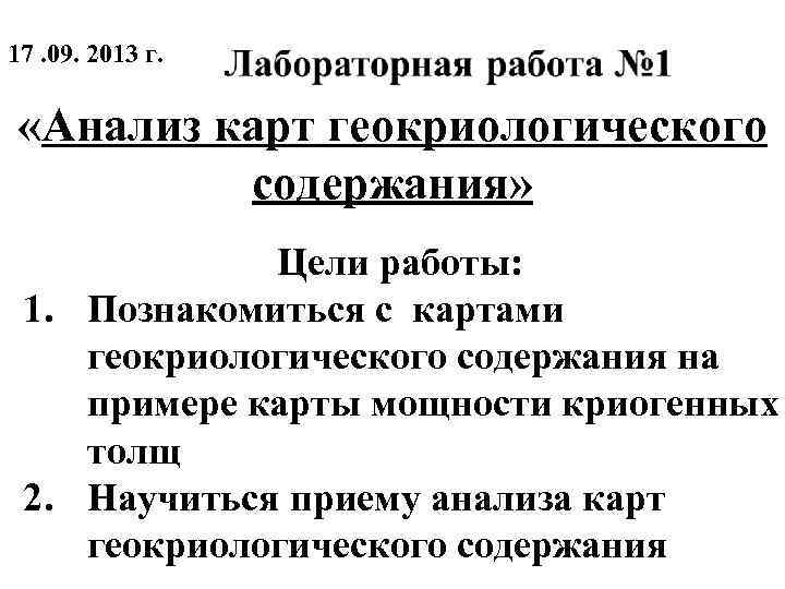 17. 09. 2013 г. «Анализ карт геокриологического содержания» Цели работы: 1. Познакомиться с картами