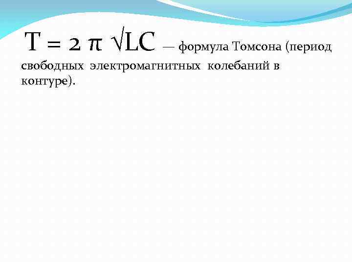 T = 2 π LC — формула Томсона (период свободных электромагнитных колебаний в контуре).