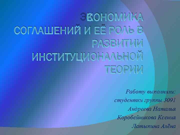 ЭКОНОМИКА СОГЛАШЕНИЙ И ЕЁ РОЛЬ В РАЗВИТИИ ИНСТИТУЦИОНАЛЬНОЙ ТЕОРИИ Работу выполнили: студентки группы 3091