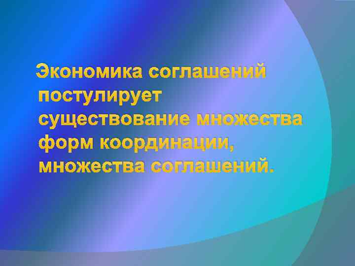 Экономика соглашений постулирует существование множества форм координации, множества соглашений. 