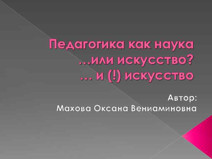 Педагогика как наука …или искусство? … и (!) искусство Автор: Махова Оксана Вениаминовна 