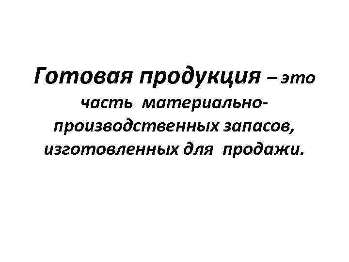 Готовая продукция – это часть материальнопроизводственных запасов, изготовленных для продажи. 