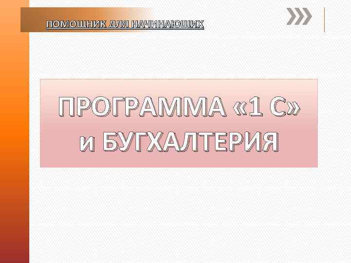 ПОМОЩНИК ДЛЯ НАЧИНАЮЩИХ ПРОГРАММА « 1 С» и БУГХАЛТЕРИЯ 