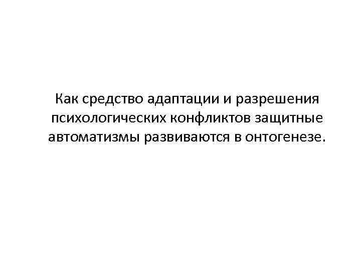 Как средство адаптации и разрешения психологических конфликтов защитные автоматизмы развиваются в онтогенезе. 